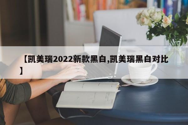 【凯美瑞2022新款黑白,凯美瑞黑白对比】