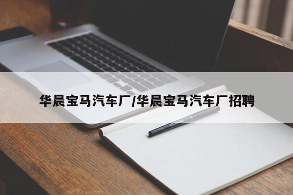 华晨宝马汽车厂/华晨宝马汽车厂招聘