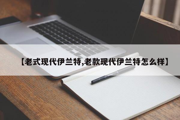【老式现代伊兰特,老款现代伊兰特怎么样】
