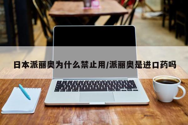 日本派丽奥为什么禁止用/派丽奥是进口药吗