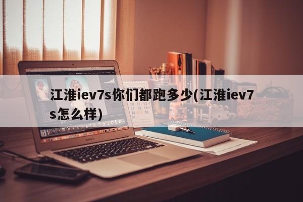 江淮iev7s你们都跑多少(江淮iev7s怎么样)