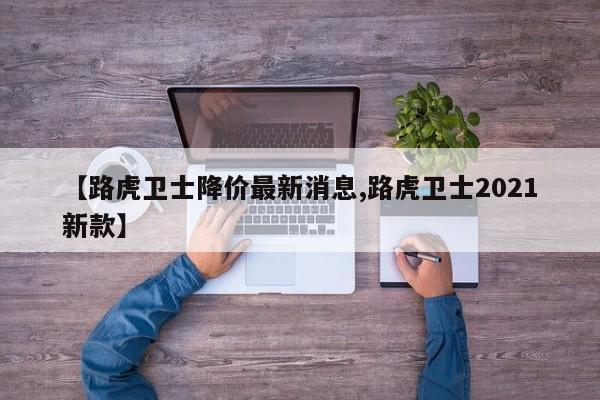 【路虎卫士降价最新消息,路虎卫士2021新款】