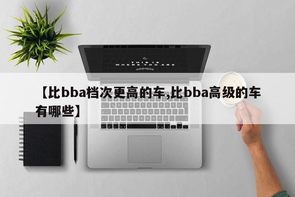 【比bba档次更高的车,比bba高级的车有哪些】