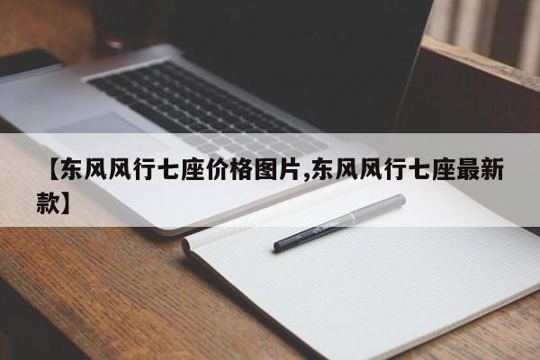 【东风风行七座价格图片,东风风行七座最新款】