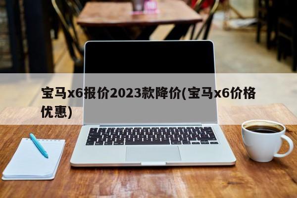 宝马x6报价2023款降价(宝马x6价格优惠)