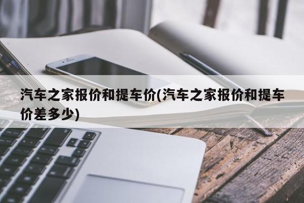 汽车之家报价和提车价(汽车之家报价和提车价差多少)