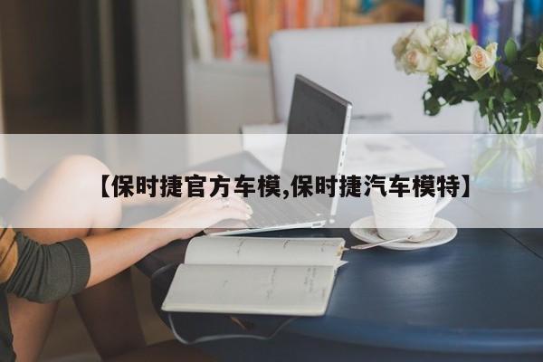 【保时捷官方车模,保时捷汽车模特】