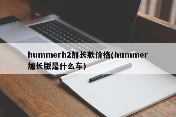 hummerh2加长款价格(hummer加长版是什么车)