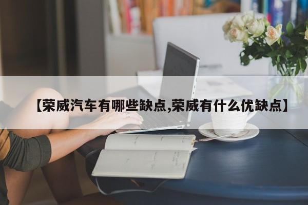 【荣威汽车有哪些缺点,荣威有什么优缺点】