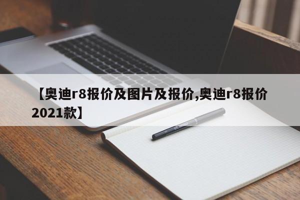 【奥迪r8报价及图片及报价,奥迪r8报价2021款】