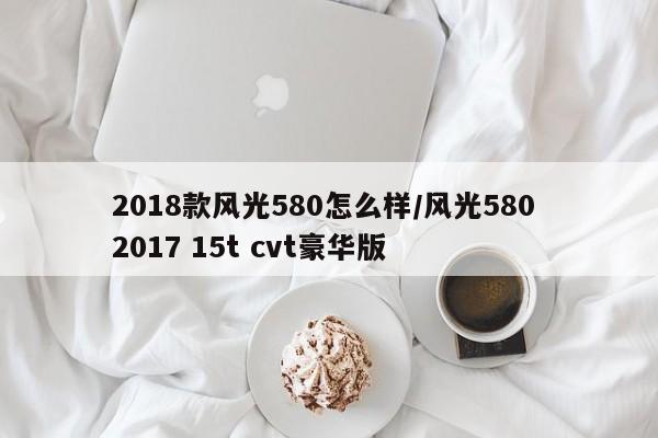 2018款风光580怎么样/风光580 2017 15t cvt豪华版