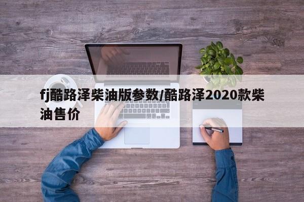 fj酷路泽柴油版参数/酷路泽2020款柴油售价