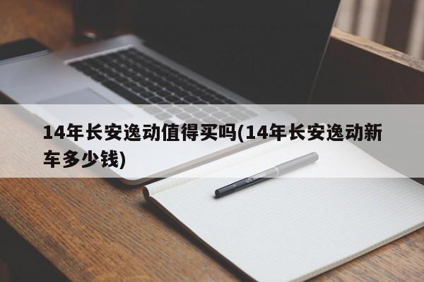 14年长安逸动值得买吗(14年长安逸动新车多少钱)