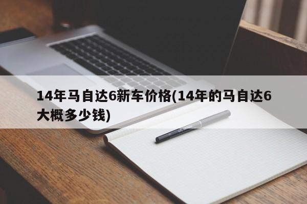 14年马自达6新车价格(14年的马自达6大概多少钱)