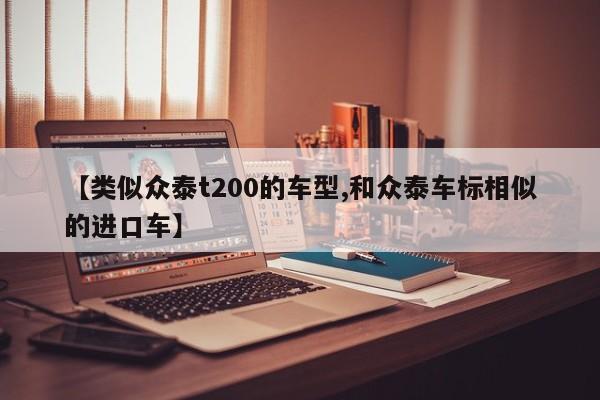 【类似众泰t200的车型,和众泰车标相似的进口车】