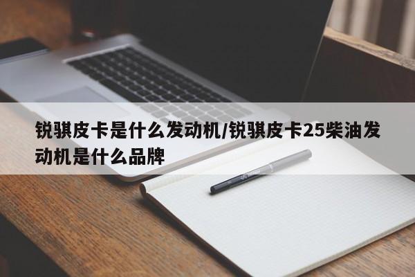 锐骐皮卡是什么发动机/锐骐皮卡25柴油发动机是什么品牌