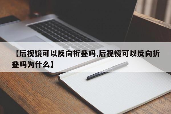 【后视镜可以反向折叠吗,后视镜可以反向折叠吗为什么】