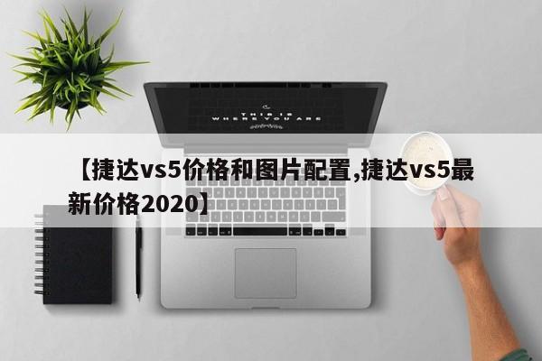【捷达vs5价格和图片配置,捷达vs5最新价格2020】