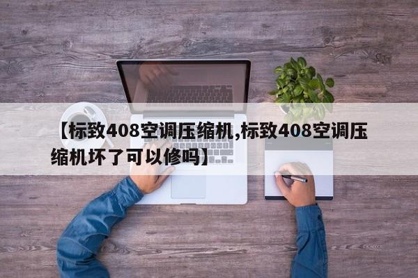 【标致408空调压缩机,标致408空调压缩机坏了可以修吗】