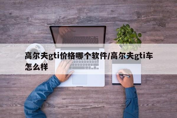高尔夫gti价格哪个软件/高尔夫gti车怎么样