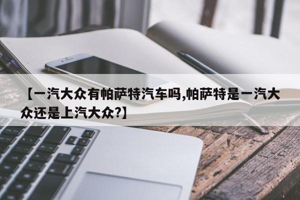 【一汽大众有帕萨特汽车吗,帕萨特是一汽大众还是上汽大众?】