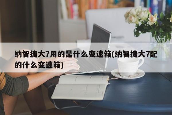纳智捷大7用的是什么变速箱(纳智捷大7配的什么变速箱)