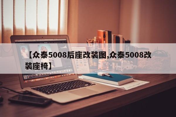 【众泰5008后座改装图,众泰5008改装座椅】