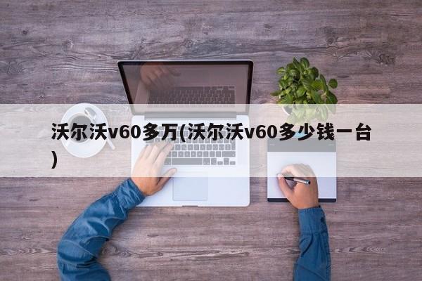 沃尔沃v60多万(沃尔沃v60多少钱一台)