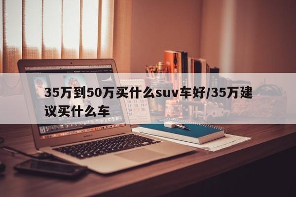 35万到50万买什么suv车好/35万建议买什么车