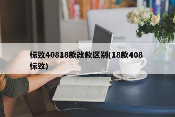 标致40818款改款区别(18款408 标致)