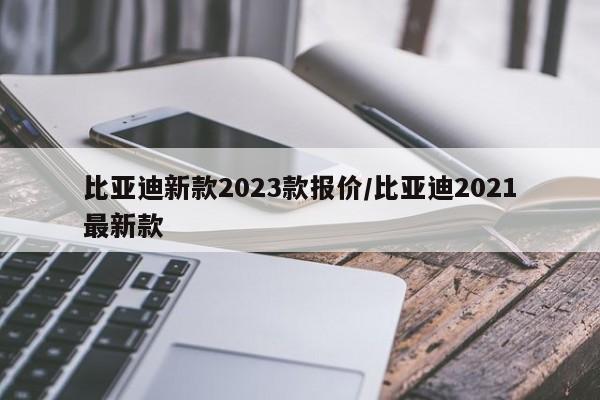 比亚迪新款2023款报价/比亚迪2021最新款